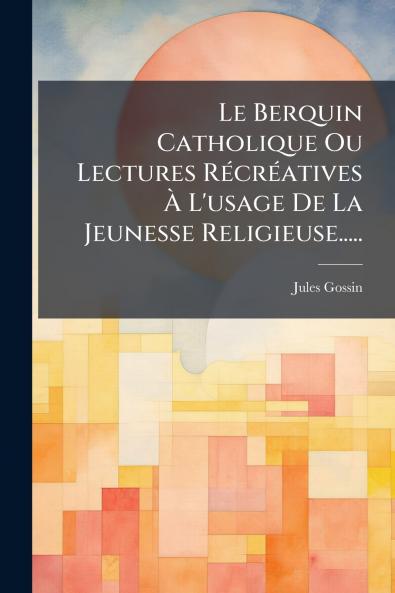 Le Berquin Catholique Ou Lectures RÃ©crÃ©atives Ã? L'usage De La Jeunesse Religieuse.....