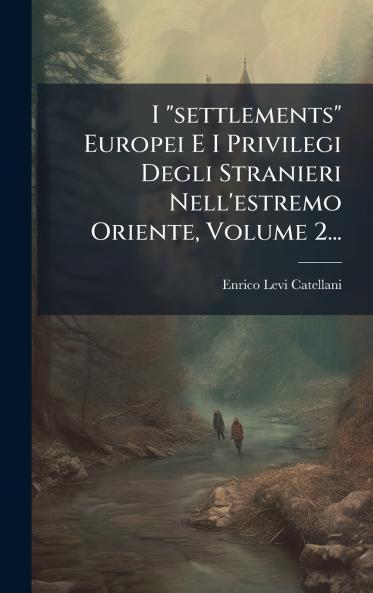 I settlements Europei E I Privilegi Degli Stranieri Nell'estremo Oriente Volume 2...