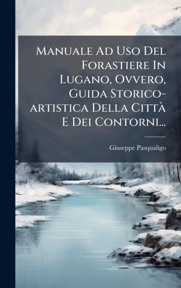 Manuale Ad Uso Del Forastiere In Lugano Ovvero Guida Storico-artistica Della CittÃ  E Dei Contorni...