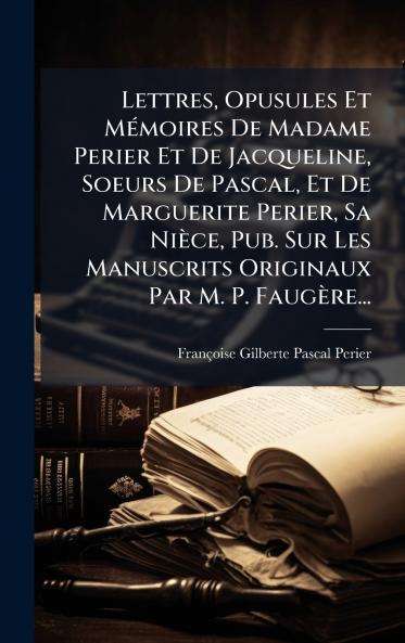Lettres Opusules Et MÃ©moires De Madame Perier Et De Jacqueline Soeurs De Pascal Et De Marguerite Perier Sa NiÃ¨ce Pub. Sur Les Manuscrits Originaux Par M. P. FaugÃ¨re...