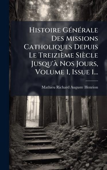Histoire GÃ©nÃ©rale Des Missions Catholiques Depuis Le TreiziÃ¨me SiÃ¨cle Jusqu'Ã  Nos Jours Volume 1 Issue 1...
