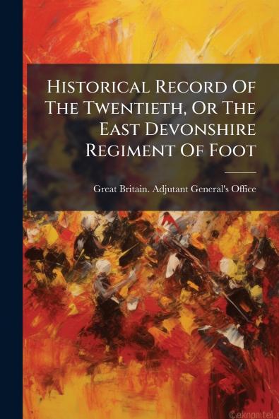 Historical Record Of The Twentieth Or The East Devonshire Regiment Of Foot
