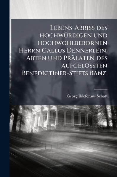 Lebens-AbriÃ des hochwÃ¼rdigen und hochwohlbebornen Herrn Gallus Dennerlein Abten und PrÃ¤laten des aufgelÃ¶Ãten Benedictiner-Stifts Banz.