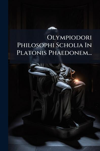 Olympiodori Philosophi Scholia In Platonis Phaedonem...