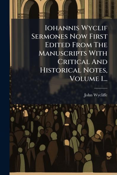 Iohannis Wyclif Sermones Now First Edited From The Manuscripts With Critical And Historical Notes Volume 1...