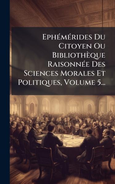 EphÃ©mÃ©rides Du Citoyen Ou BibliothÃ¨que RaisonnÃ©e Des Sciences Morales Et Politiques Volume 5...