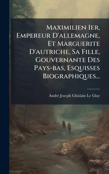 Maximilien Ier Empereur D'allemagne Et Marguerite D'autriche Sa Fille Gouvernante Des Pays-bas Esquisses Biographiques...