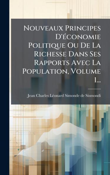 Nouveaux Principes D'Ã©conomie Politique Ou De La Richesse Dans Ses Rapports Avec La Population Volume 1...
