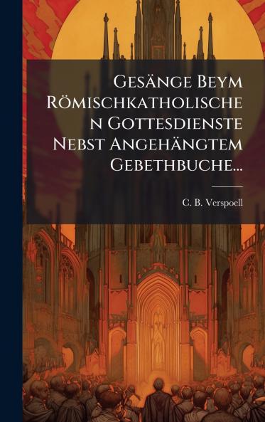 GesÃ¤nge Beym RÃ¶mischkatholischen Gottesdienste Nebst AngehÃ¤ngtem Gebethbuche...