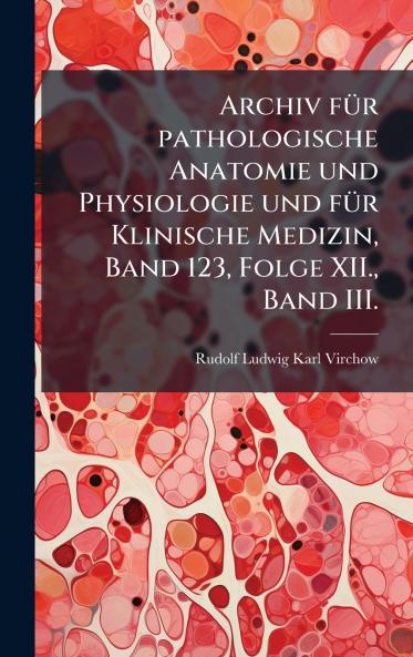 Archiv fÃ¼r pathologische Anatomie und Physiologie und fÃ¼r Klinische Medizin Band 123 Folge XII. Band III.