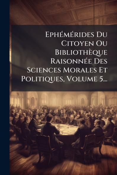 EphÃ©mÃ©rides Du Citoyen Ou BibliothÃ¨que RaisonnÃ©e Des Sciences Morales Et Politiques Volume 5...