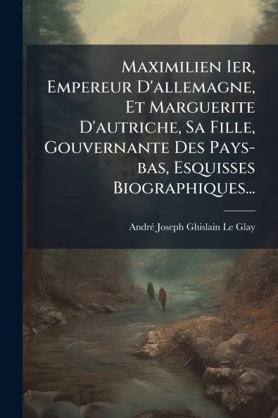 Maximilien Ier Empereur D'allemagne Et Marguerite D'autriche Sa Fille Gouvernante Des Pays-bas Esquisses Biographiques...