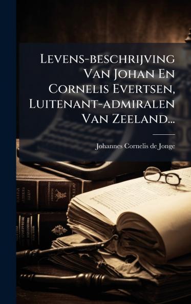 Levens-beschrijving Van Johan En Cornelis Evertsen Luitenant-admiralen Van Zeeland...