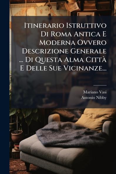 Itinerario Istruttivo Di Roma Antica E Moderna Ovvero Descrizione Generale ... Di Questa Alma CittÃ  E Delle Sue Vicinanze...