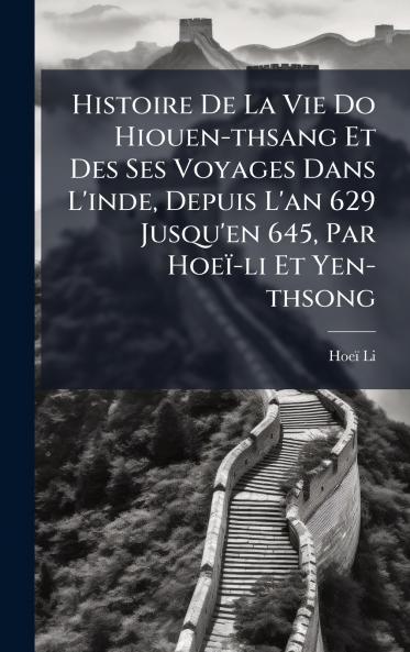 Histoire De La Vie Do Hiouen-thsang Et Des Ses Voyages Dans L'inde Depuis L'an 629 Jusqu'en 645 Par HoeÃ¯-li Et Yen-thsong