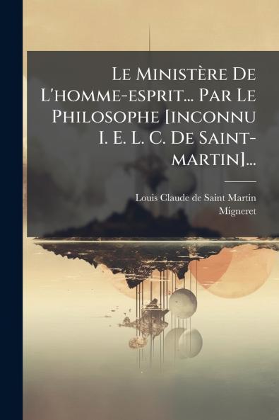 Le MinistÃ¨re De L'homme-esprit... Par Le Philosophe [inconnu I. E. L. C. De Saint-martin]...