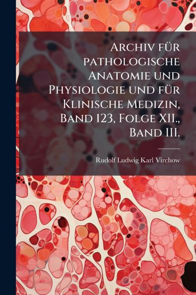 Archiv fÃ¼r pathologische Anatomie und Physiologie und fÃ¼r Klinische Medizin Band 123 Folge XII. Band III.