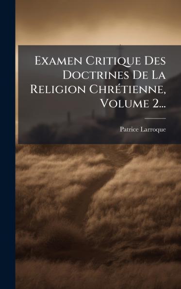 Examen Critique Des Doctrines De La Religion ChrÃ©tienne Volume 2...