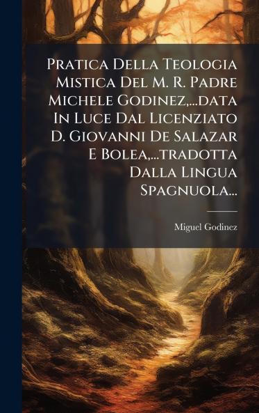 Pratica Della Teologia Mistica Del M. R. Padre Michele Godinez...data In Luce Dal Licenziato D. Giovanni De Salazar E Bolea...tradotta Dalla Lingua Spagnuola...