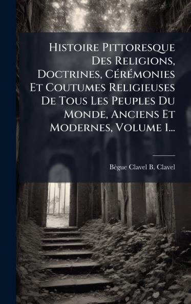 Histoire Pittoresque Des Religions Doctrines CÃ©rÃ©monies Et Coutumes Religieuses De Tous Les Peuples Du Monde Anciens Et Modernes Volume 1...