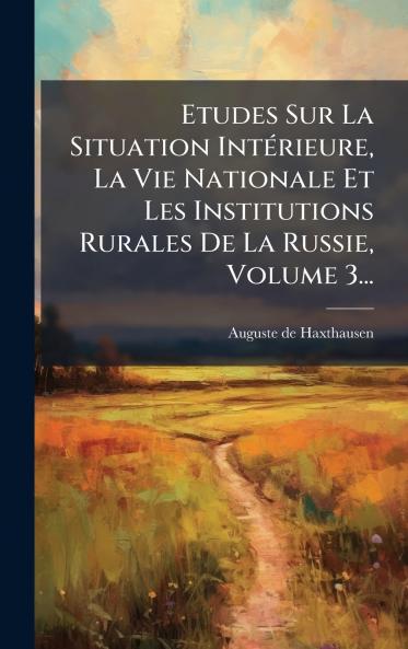 Etudes Sur La Situation IntÃ©rieure La Vie Nationale Et Les Institutions Rurales De La Russie Volume 3...