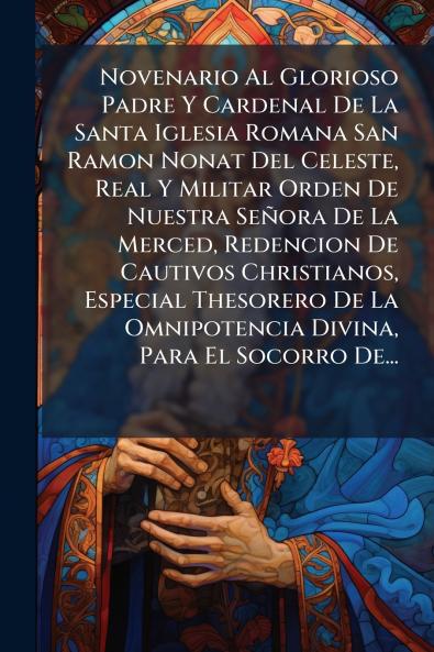 Novenario Al Glorioso Padre Y Cardenal De La Santa Iglesia Romana San Ramon Nonat Del Celeste Real Y Militar Orden De Nuestra SeÃ±ora De La Merced Redencion De Cautivos Christianos Especial Thesorero De La Omnipotencia Divina Para El Socorro De...
