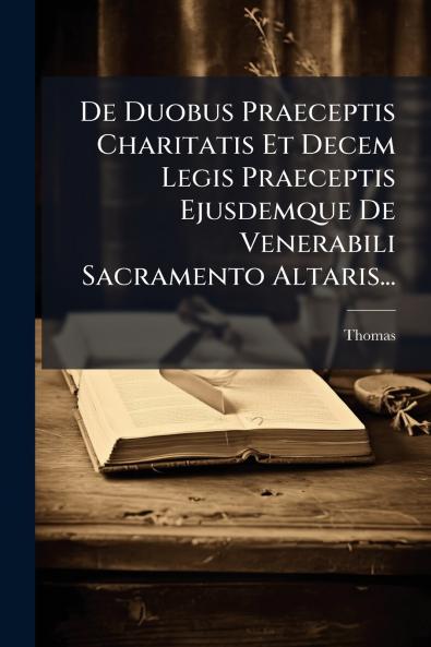 De Duobus Praeceptis Charitatis Et Decem Legis Praeceptis Ejusdemque De Venerabili Sacramento Altaris...