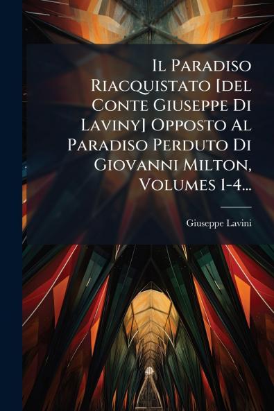 Il Paradiso Riacquistato [del Conte Giuseppe Di Laviny] Opposto Al Paradiso Perduto Di Giovanni Milton Volumes 1-4...
