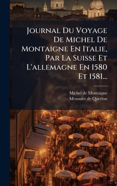 Journal Du Voyage De Michel De Montaigne En Italie Par La Suisse Et L'allemagne En 1580 Et 1581...