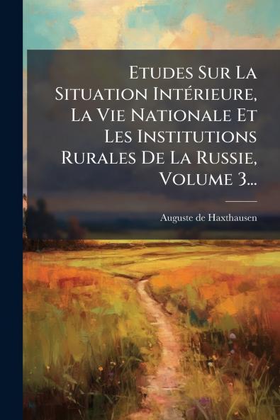 Etudes Sur La Situation IntÃ©rieure La Vie Nationale Et Les Institutions Rurales De La Russie Volume 3...