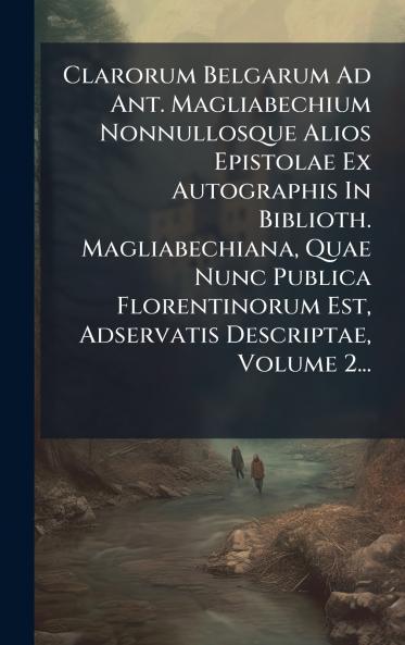 Clarorum Belgarum Ad Ant. Magliabechium Nonnullosque Alios Epistolae Ex Autographis In Biblioth. Magliabechiana Quae Nunc Publica Florentinorum Est Adservatis Descriptae Volume 2...