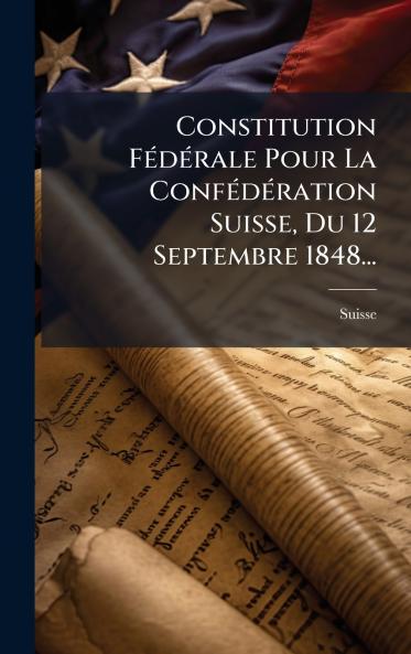 Constitution FÃ©dÃ©rale Pour La ConfÃ©dÃ©ration Suisse Du 12 Septembre 1848...