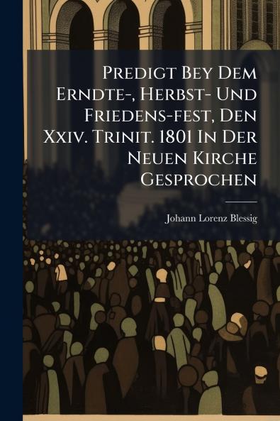 Predigt Bey Dem Erndte- Herbst- Und Friedens-fest Den Xxiv. Trinit. 1801 In Der Neuen Kirche Gesprochen