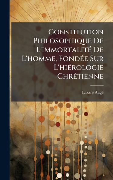 Constitution Philosophique De L'immortalitÃ© De L'homme FondÃ©e Sur L'hiÃ©rologie ChrÃ©tienne