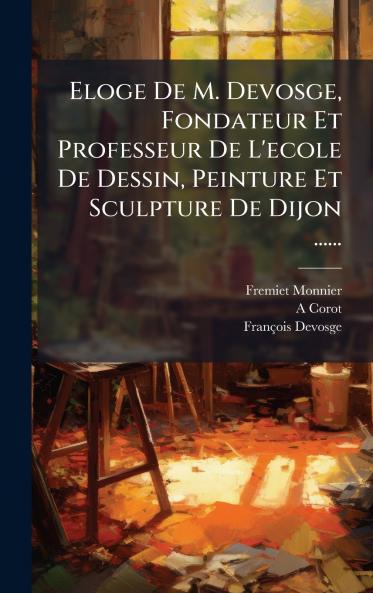 Eloge De M. Devosge Fondateur Et Professeur De L'ecole De Dessin Peinture Et Sculpture De Dijon ......