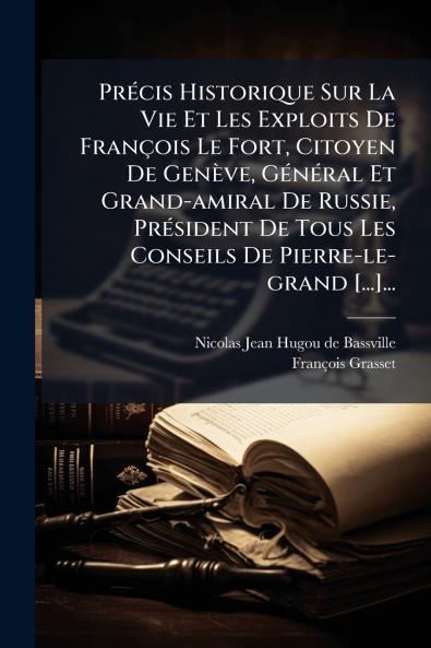 PrÃ©cis Historique Sur La Vie Et Les Exploits De FranÃ§ois Le Fort Citoyen De GenÃ¨ve GÃ©nÃ©ral Et Grand-amiral De Russie PrÃ©sident De Tous Les Conseils De Pierre-le-grand [...]...