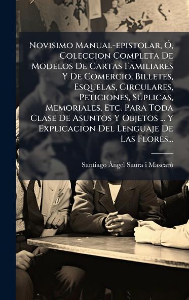 Novisimo Manual-epistolar Ã Coleccion Completa De Modelos De Cartas Familiares Y De Comercio Billetes Esquelas Circulares Peticiones SÃºplicas Memoriales Etc. Para Toda Clase De Asuntos Y Objetos ... Y Explicacion Del Lenguaje De Las Flores...