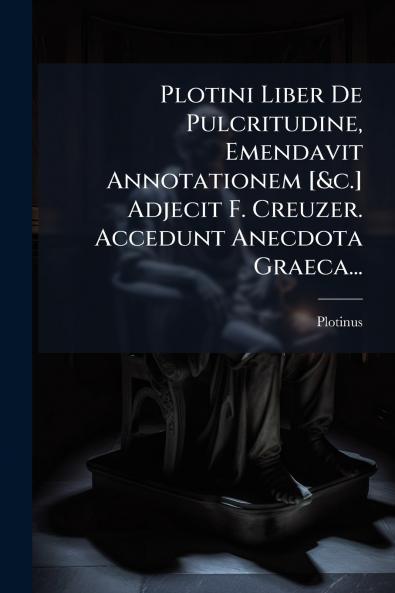 Plotini Liber De Pulcritudine Emendavit Annotationem [&c.] Adjecit F. Creuzer. Accedunt Anecdota Graeca...