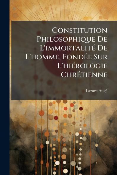 Constitution Philosophique De L'immortalitÃ© De L'homme FondÃ©e Sur L'hiÃ©rologie ChrÃ©tienne