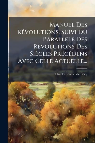 Manuel Des RÃ©volutions Suivi Du Parallele Des RÃ©volutions Des SiÃ¨cles PrÃ©cÃ©dens Avec Celle Actuelle...