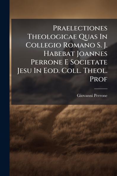 Praelectiones Theologicae Quas In Collegio Romano S. J. Habebat Joannes Perrone E Societate Jesu In Eod. Coll. Theol. Prof