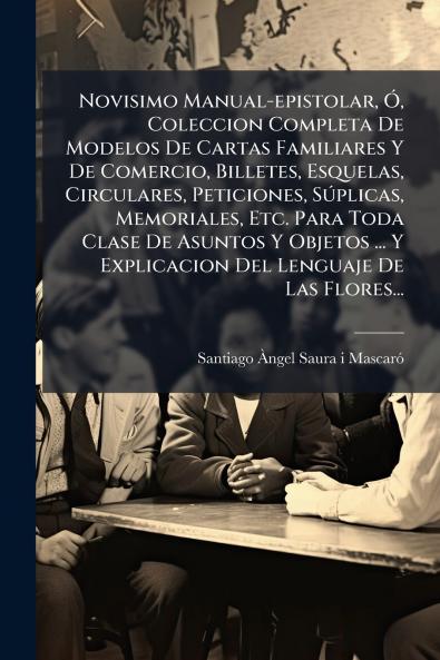 Novisimo Manual-epistolar Ã? Coleccion Completa De Modelos De Cartas Familiares Y De Comercio Billetes Esquelas Circulares Peticiones SÃºplicas Memoriales Etc. Para Toda Clase De Asuntos Y Objetos ... Y Explicacion Del Lenguaje De Las Flores...