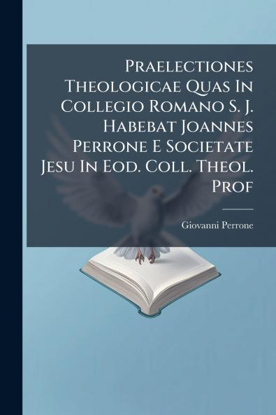 Praelectiones Theologicae Quas In Collegio Romano S. J. Habebat Joannes Perrone E Societate Jesu In Eod. Coll. Theol. Prof