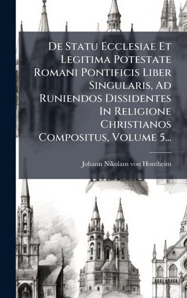 De Statu Ecclesiae Et Legitima Potestate Romani Pontificis Liber Singularis Ad Runiendos Dissidentes In Religione Christianos Compositus Volume 5...