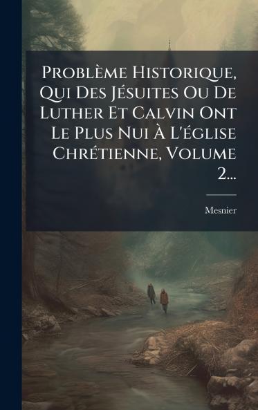 ProblÃ¨me Historique Qui Des JÃ©suites Ou De Luther Et Calvin Ont Le Plus Nui Ã? L'Ã©glise ChrÃ©tienne Volume 2...