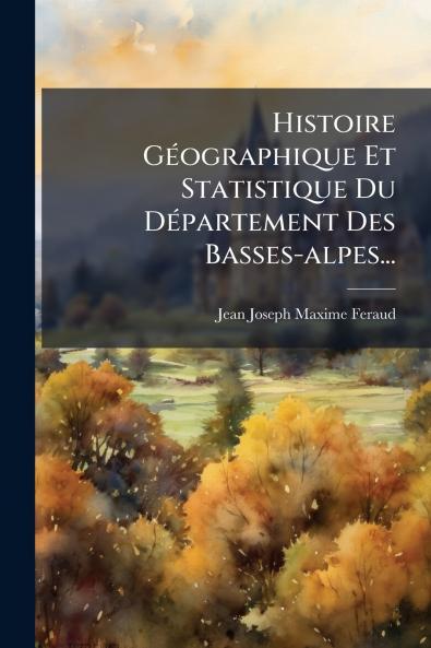 Histoire GÃ©ographique Et Statistique Du DÃ©partement Des Basses-alpes...