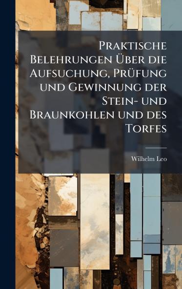 Praktische Belehrungen Ã?ber die Aufsuchung PrÃ¼fung und Gewinnung der Stein- und Braunkohlen und des Torfes