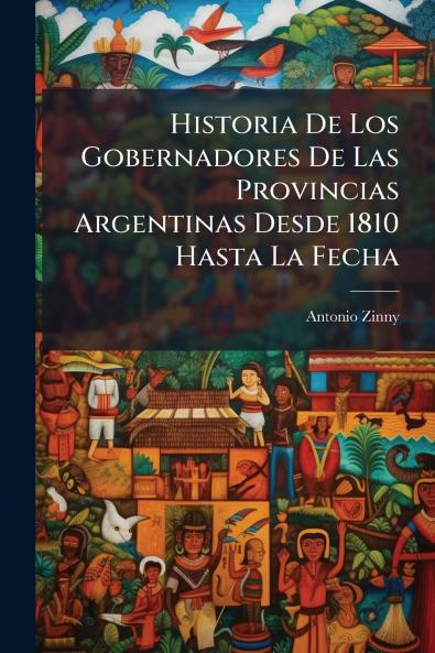 Historia De Los Gobernadores De Las Provincias Argentinas Desde 1810 Hasta La Fecha