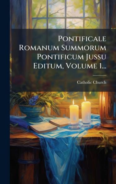 Pontificale Romanum Summorum Pontificum Jussu Editum Volume 1...