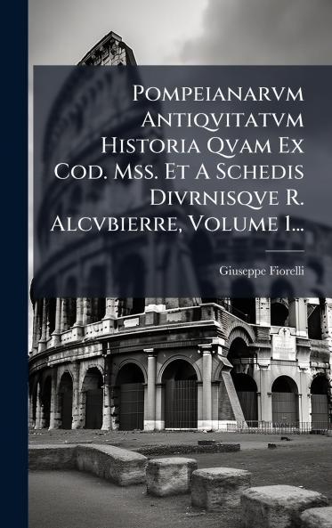 Pompeianarvm Antiqvitatvm Historia Qvam Ex Cod. Mss. Et A Schedis Divrnisqve R. Alcvbierre Volume 1...